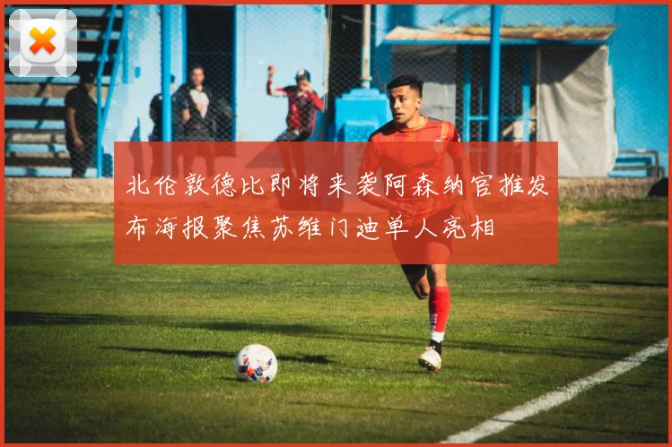 北伦敦德比即将来袭阿森纳官推发布海报聚焦苏维门迪单人亮相