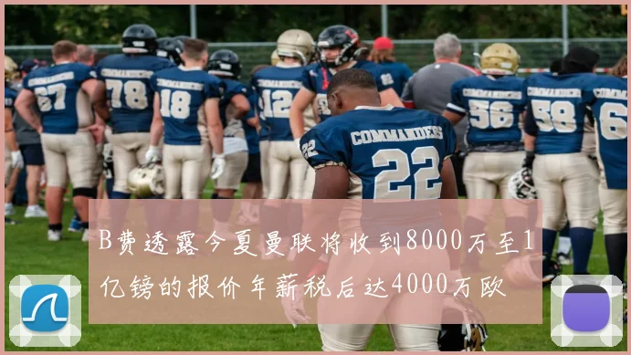 B费透露今夏曼联将收到8000万至1亿镑的报价年薪税后达4000万欧