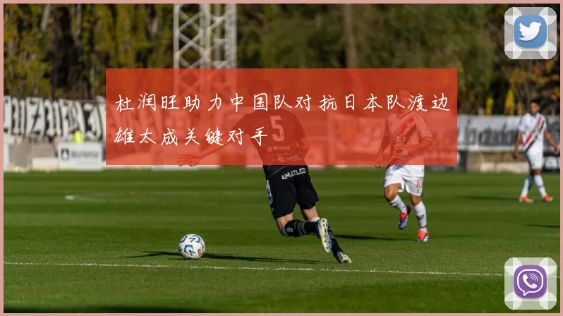 杜润旺助力中国队对抗日本队渡边雄太成关键对手