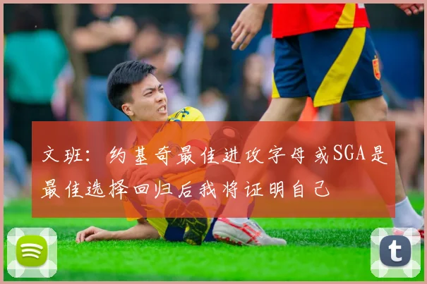 文班：约基奇最佳进攻字母或SGA是最佳选择回归后我将证明自己