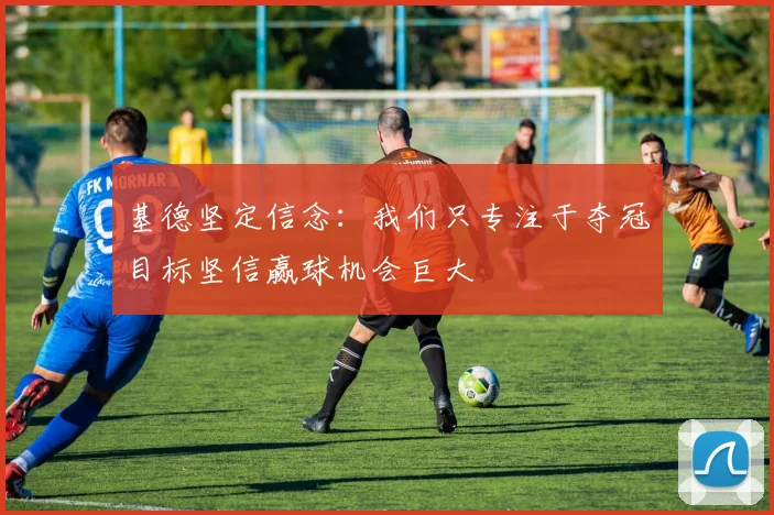 基德坚定信念：我们只专注于夺冠目标坚信赢球机会巨大