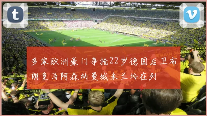 多家欧洲豪门争抢22岁德国后卫布朗皇马阿森纳曼城米兰均在列
