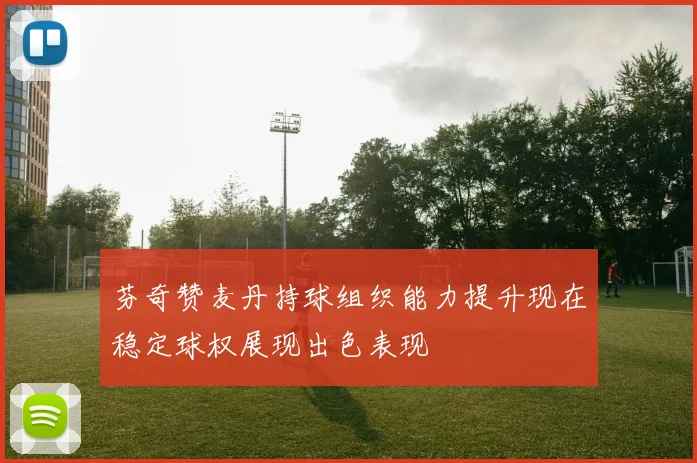 芬奇赞麦丹持球组织能力提升现在稳定球权展现出色表现