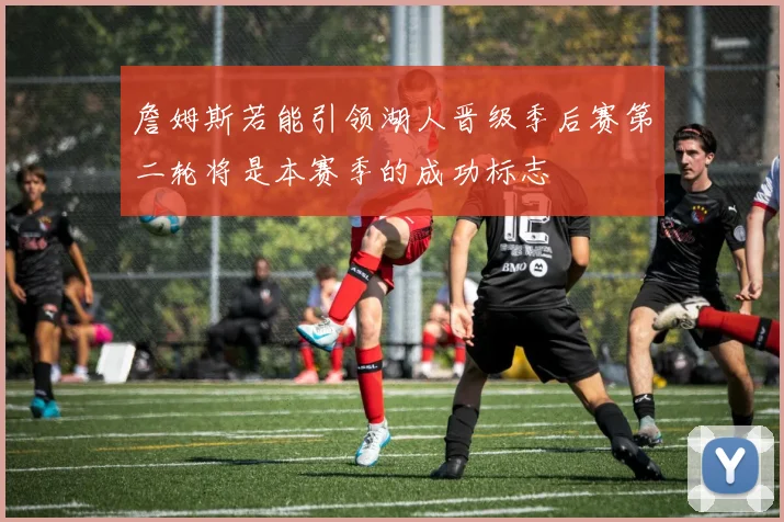 詹姆斯若能引领湖人晋级季后赛第二轮将是本赛季的成功标志