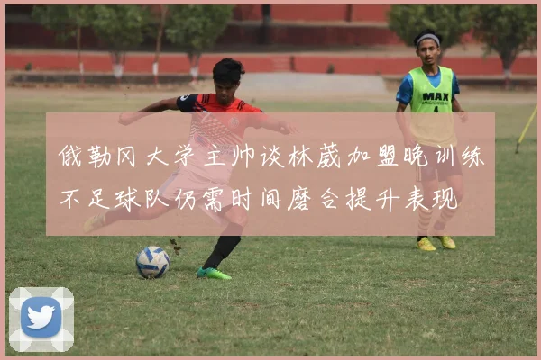 俄勒冈大学主帅谈林葳加盟晚训练不足球队仍需时间磨合提升表现