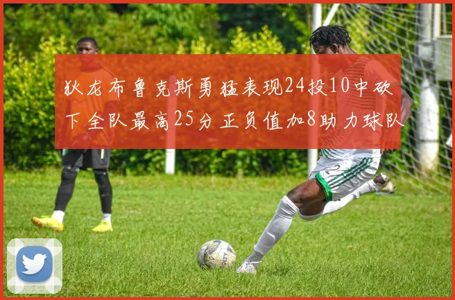 狄龙布鲁克斯勇猛表现24投10中砍下全队最高25分正负值加8助力球队胜利