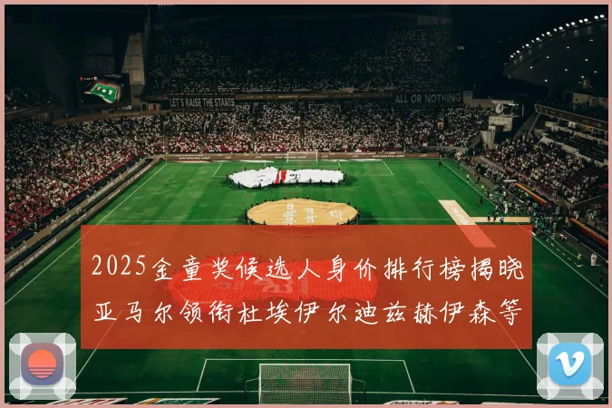 2025金童奖候选人身价排行榜揭晓亚马尔领衔杜埃伊尔迪兹赫伊森等人入围
