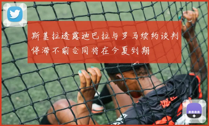 斯基拉透露迪巴拉与罗马续约谈判停滞不前合同将在今夏到期