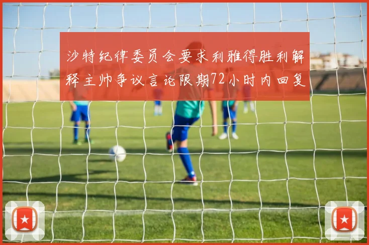 沙特纪律委员会要求利雅得胜利解释主帅争议言论限期72小时内回复