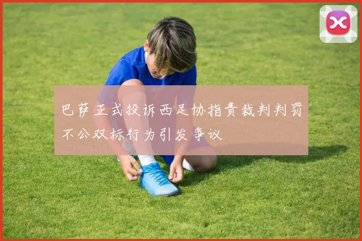 巴萨正式投诉西足协指责裁判判罚不公双标行为引发争议