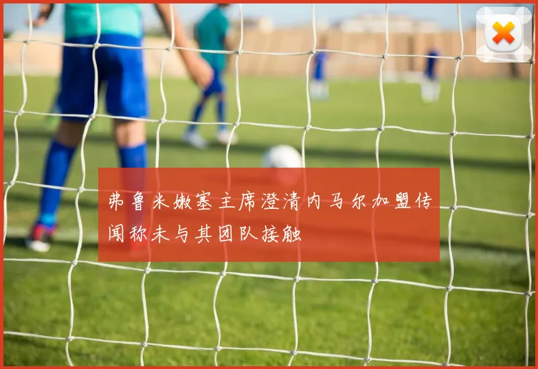 弗鲁米嫩塞主席澄清内马尔加盟传闻称未与其团队接触