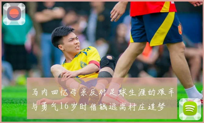 马内回忆母亲反对足球生涯的艰辛与勇气16岁时借钱逃离村庄追梦