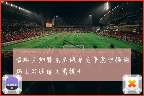 黄蜂主帅赞克尼佩尔竞争意识强调场上沟通能力需提升