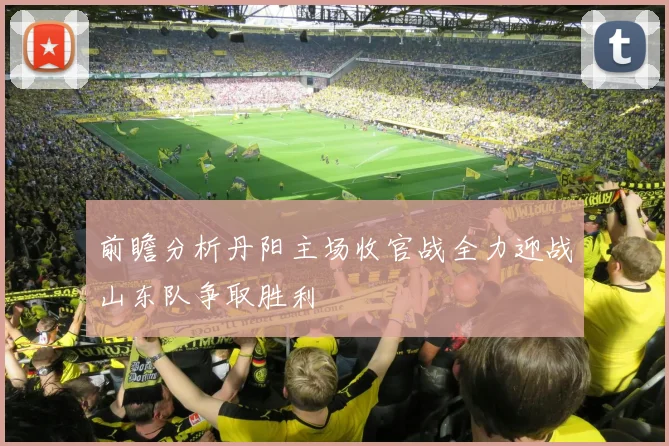 前瞻分析丹阳主场收官战全力迎战山东队争取胜利