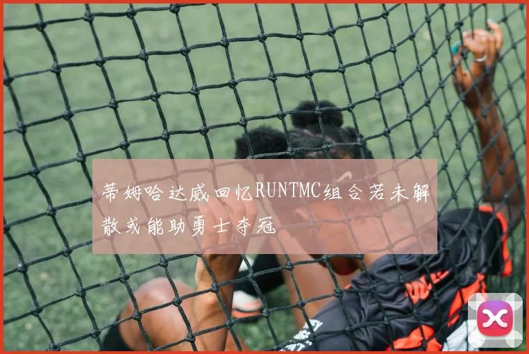 蒂姆哈达威回忆RUNTMC组合若未解散或能助勇士夺冠