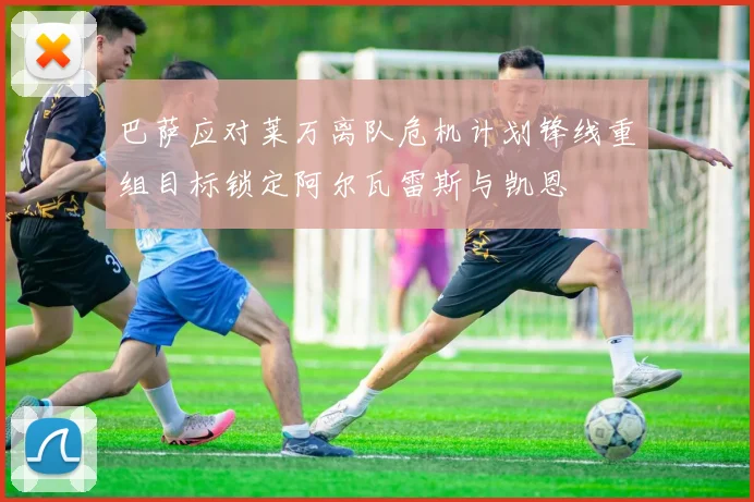 巴萨应对莱万离队危机计划锋线重组目标锁定阿尔瓦雷斯与凯恩