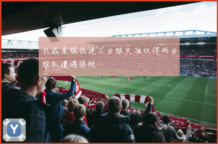 扎威表现低迷三分球失准仅得两分球队遭遇惨败