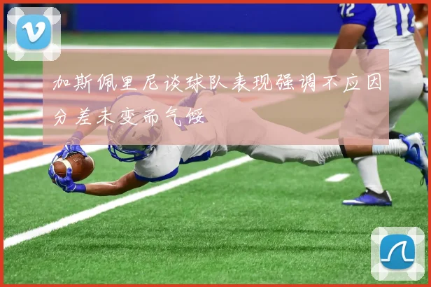 加斯佩里尼谈球队表现强调不应因分差未变而气馁