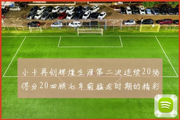 小卡再创辉煌生涯第二次连续20场得分20回顾七年前猛龙时期的精彩表现