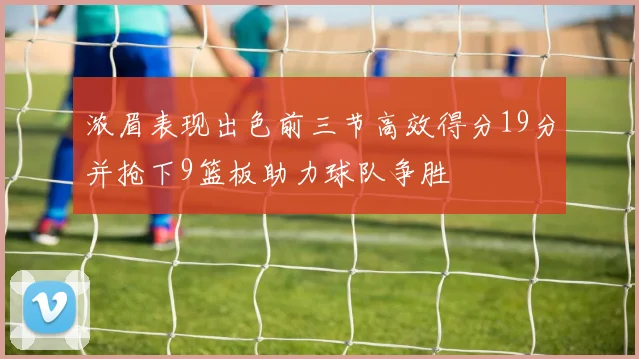 浓眉表现出色前三节高效得分19分并抢下9篮板助力球队争胜