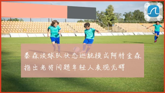 泰森谈球队状态巡航模式阿特金森指出老将问题年轻人表现无碍