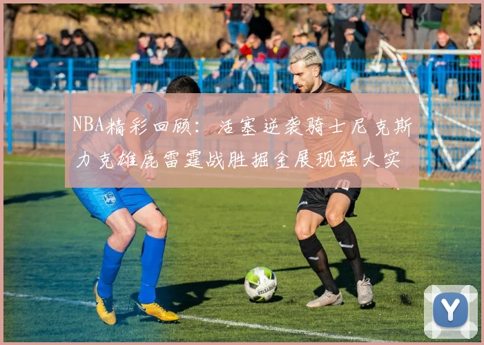 NBA精彩回顾：活塞逆袭骑士尼克斯力克雄鹿雷霆战胜掘金展现强大实力