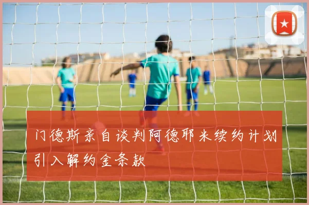 门德斯亲自谈判阿德耶米续约计划引入解约金条款