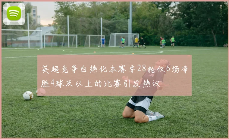英超竞争白热化本赛季28轮仅6场净胜4球及以上的比赛引发热议