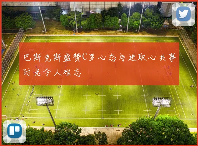 巴斯克斯盛赞C罗心态与进取心共事时光令人难忘