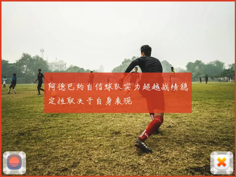 阿德巴约自信球队实力超越战绩稳定性取决于自身表现