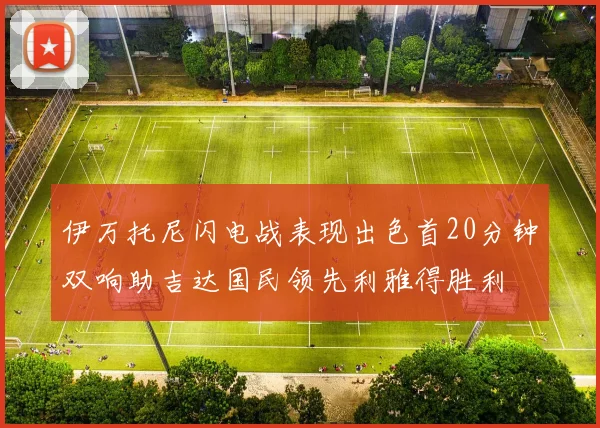 伊万托尼闪电战表现出色首20分钟双响助吉达国民领先利雅得胜利