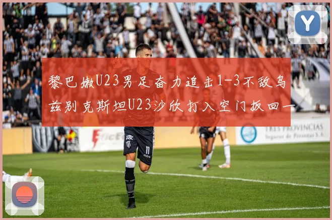 黎巴嫩U23男足奋力追击1-3不敌乌兹别克斯坦U23沙欣打入空门扳回一城